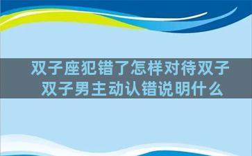 双子座犯错了怎样对待双子 双子男主动认错说明什么